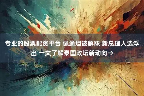 专业的股票配资平台 佩通坦被解职 新总理人选浮出 一文了解泰国政坛新动向→