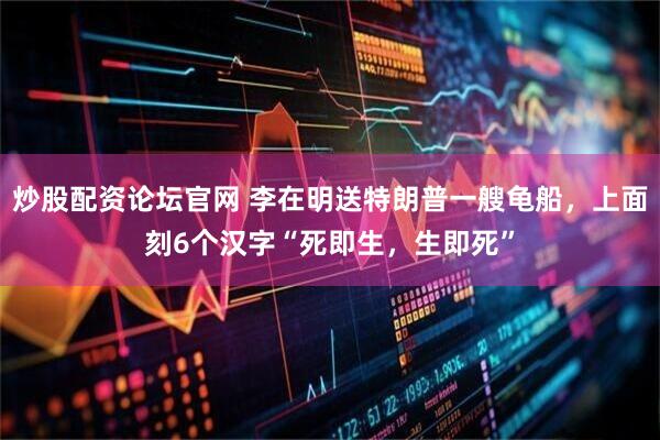 炒股配资论坛官网 李在明送特朗普一艘龟船，上面刻6个汉字“死即生，生即死”