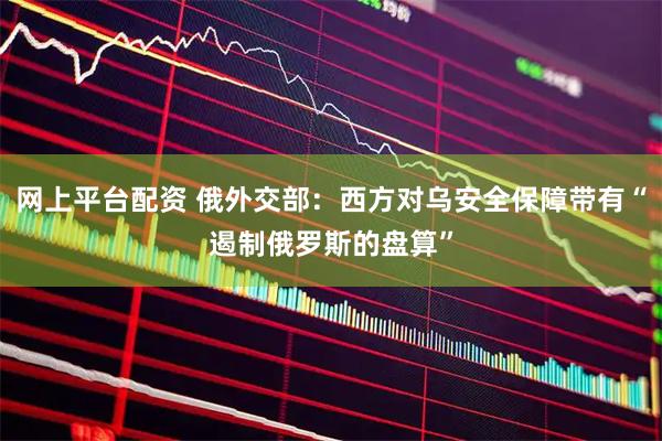 网上平台配资 俄外交部：西方对乌安全保障带有“遏制俄罗斯的盘算”