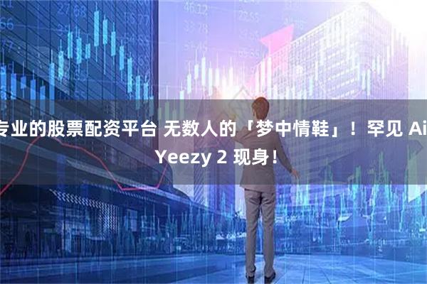 专业的股票配资平台 无数人的「梦中情鞋」！罕见 Air Yeezy 2 现身！