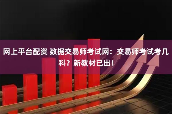 网上平台配资 数据交易师考试网：交易师考试考几科？新教材已出！
