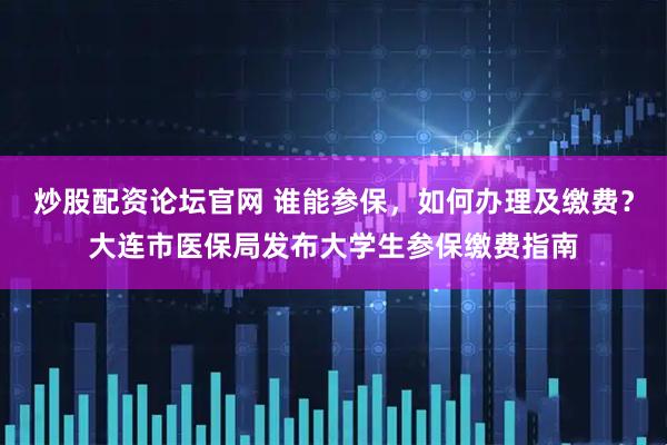 炒股配资论坛官网 谁能参保，如何办理及缴费？大连市医保局发布大学生参保缴费指南