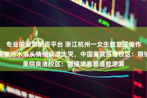 专业的股票配资平台 浙江杭州一女生教室正做作业，头顶管道破裂被污水淋头情绪崩溃大哭，中国美院良渚校区：眼镜堵塞管道致泄漏