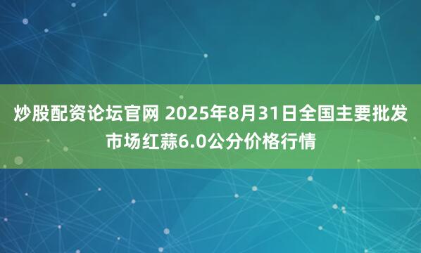 炒股配资论坛官网 2025年8月31日全国主要批发市场红蒜6.0公分价格行情