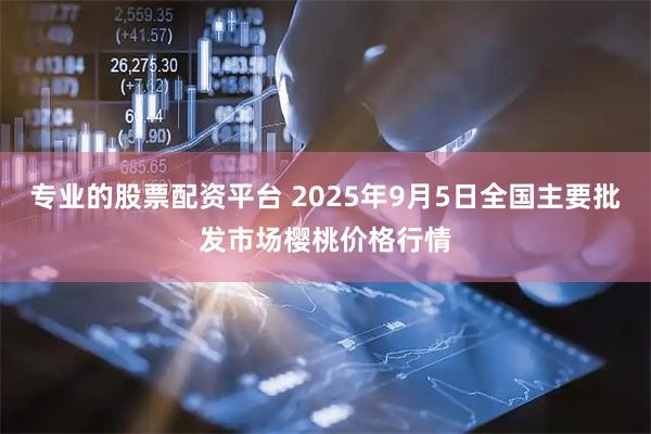 专业的股票配资平台 2025年9月5日全国主要批发市场樱桃价格行情