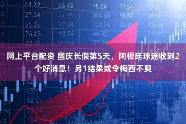 网上平台配资 国庆长假第5天，阿根廷球迷收到2个好消息！另1结果或令梅西不爽