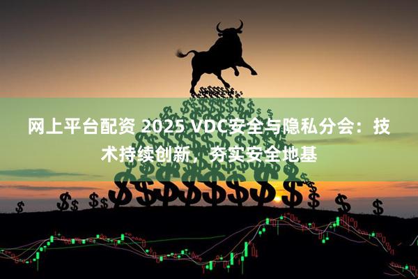 网上平台配资 2025 VDC安全与隐私分会：技术持续创新，夯实安全地基