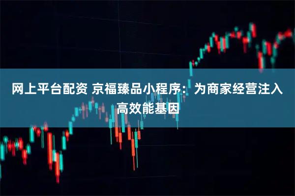 网上平台配资 京福臻品小程序：为商家经营注入高效能基因