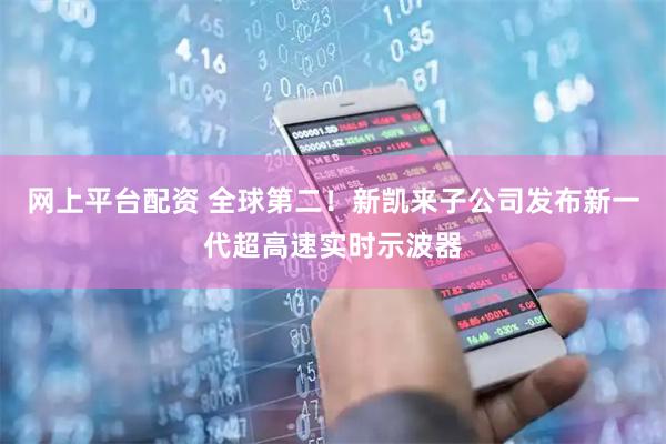 网上平台配资 全球第二！新凯来子公司发布新一代超高速实时示波器