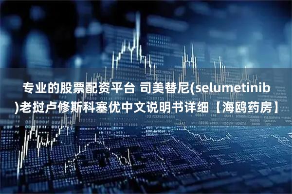 专业的股票配资平台 司美替尼(selumetinib)老挝卢修斯科塞优中文说明书详细【海鸥药房】