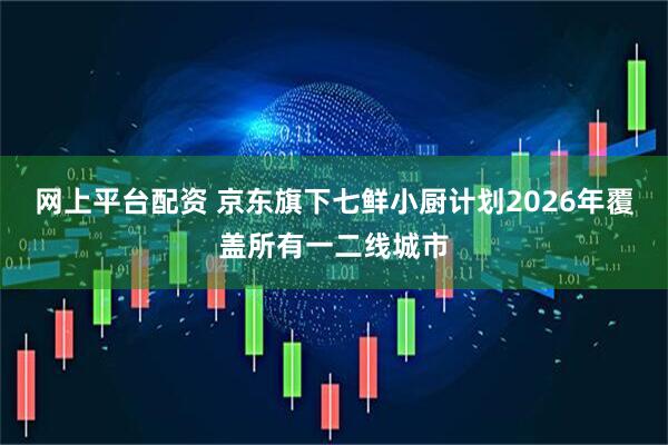 网上平台配资 京东旗下七鲜小厨计划2026年覆盖所有一二线城市