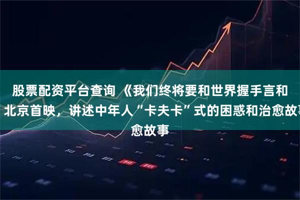 股票配资平台查询 《我们终将要和世界握手言和》北京首映，讲述中年人“卡夫卡”式的困惑和治愈故事