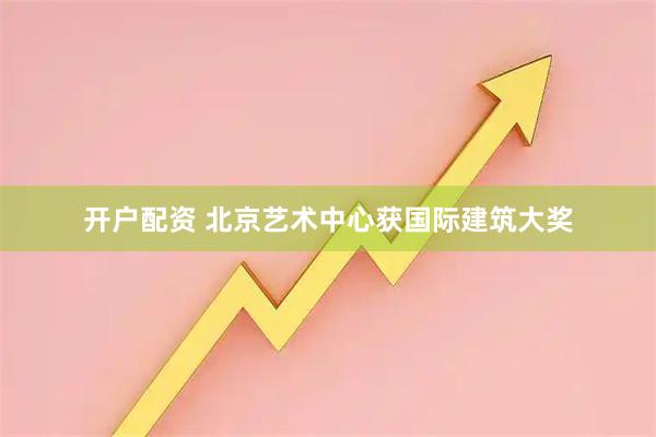 开户配资 北京艺术中心获国际建筑大奖