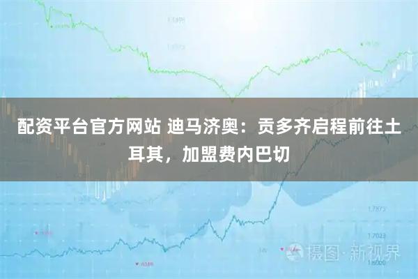 配资平台官方网站 迪马济奥：贡多齐启程前往土耳其，加盟费内巴切