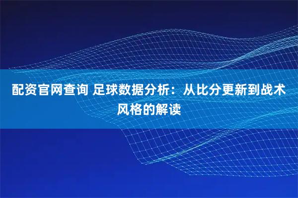 配资官网查询 足球数据分析：从比分更新到战术风格的解读