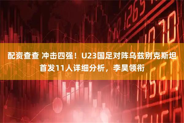 配资查查 冲击四强！U23国足对阵乌兹别克斯坦首发11人详细分析，李昊领衔