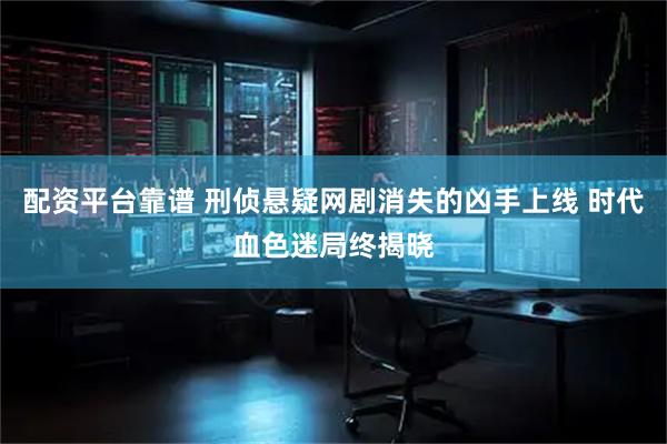 配资平台靠谱 刑侦悬疑网剧消失的凶手上线 时代血色迷局终揭晓