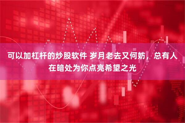 可以加杠杆的炒股软件 岁月老去又何妨，总有人在暗处为你点亮希望之光