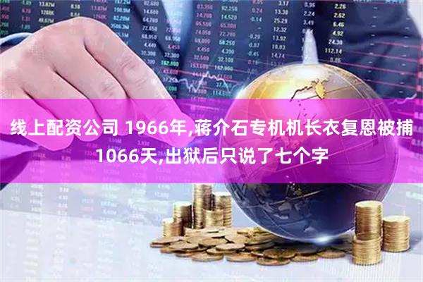 线上配资公司 1966年,蒋介石专机机长衣复恩被捕1066天,出狱后只说了七个字