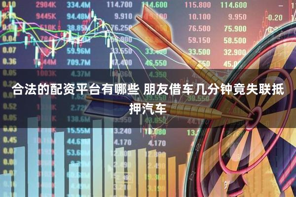 合法的配资平台有哪些 朋友借车几分钟竟失联抵押汽车