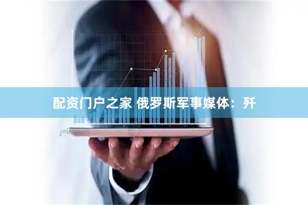 配资门户之家 俄罗斯军事媒体：歼