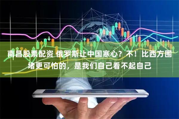 南昌股票配资 俄罗斯让中国寒心？不！比西方围堵更可怕的，是我们自己看不起自己