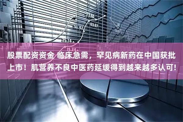 股票配资资金 临床急需，罕见病新药在中国获批上市！肌营养不良中医药延缓得到越来越多认可!