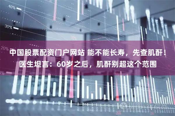 中国股票配资门户网站 能不能长寿，先查肌酐！医生坦言：60岁之后，肌酐别超这个范围