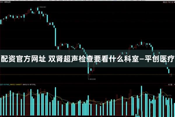 配资官方网址 双肾超声检查要看什么科室—平创医疗