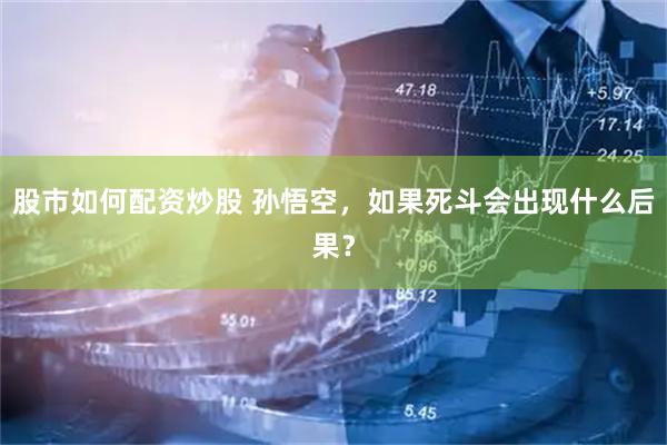 股市如何配资炒股 孙悟空，如果死斗会出现什么后果？