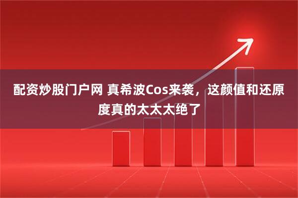 配资炒股门户网 真希波Cos来袭，这颜值和还原度真的太太太绝了