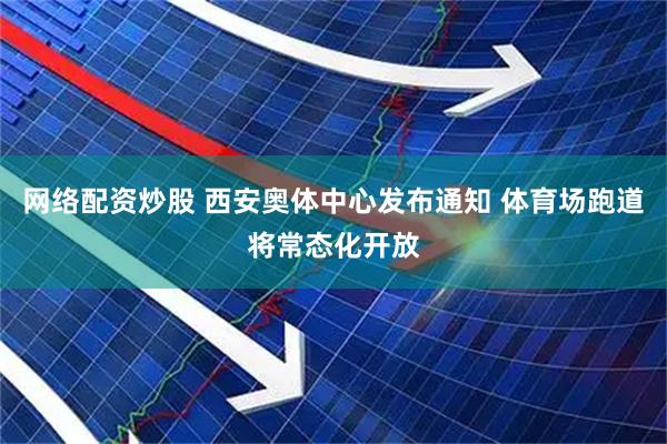 网络配资炒股 西安奥体中心发布通知 体育场跑道将常态化开放