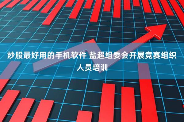 炒股最好用的手机软件 盐超组委会开展竞赛组织人员培训