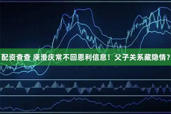 配资查查 庾澄庆常不回恩利信息！父子关系藏隐情？
