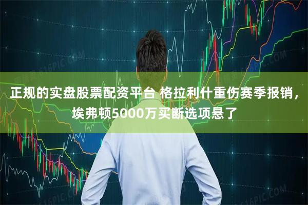 正规的实盘股票配资平台 格拉利什重伤赛季报销，埃弗顿5000万买断选项悬了