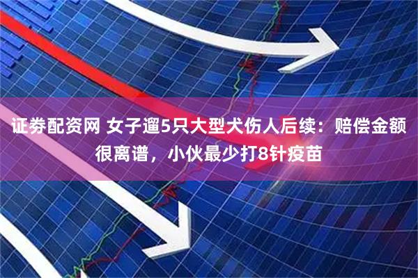 证劵配资网 女子遛5只大型犬伤人后续：赔偿金额很离谱，小伙最少打8针疫苗