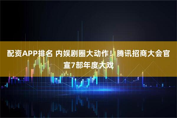 配资APP排名 内娱剧圈大动作！腾讯招商大会官宣7部年度大戏