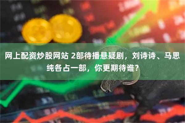 网上配资炒股网站 2部待播悬疑剧，刘诗诗、马思纯各占一部，你更期待谁？
