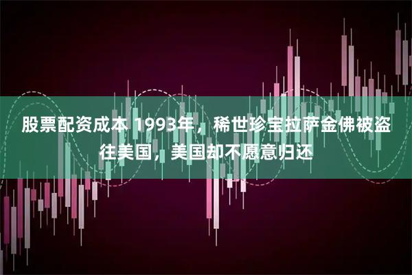 股票配资成本 1993年，稀世珍宝拉萨金佛被盗往美国，美国却不愿意归还