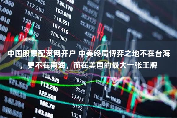 中国股票配资网开户 中美终局博弈之地不在台海，更不在南海，而在美国的最大一张王牌