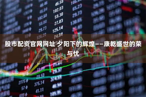 股市配资官网网址 夕阳下的辉煌——康乾盛世的荣与忧