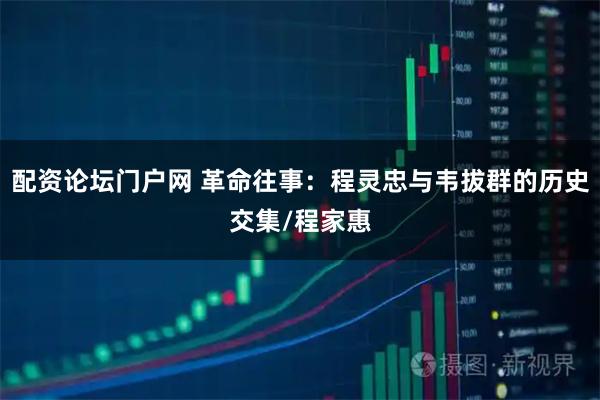 配资论坛门户网 革命往事：程灵忠与韦拔群的历史交集/程家惠