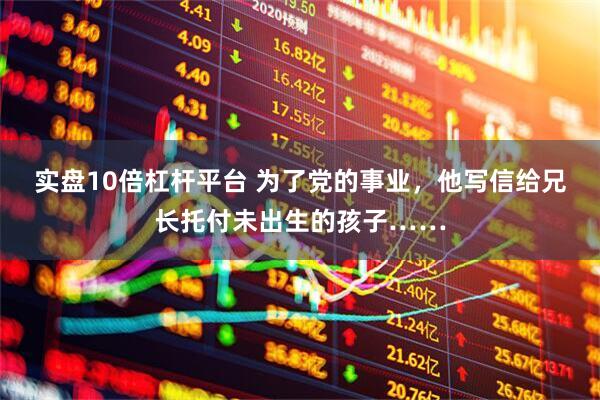 实盘10倍杠杆平台 为了党的事业，他写信给兄长托付未出生的孩子……