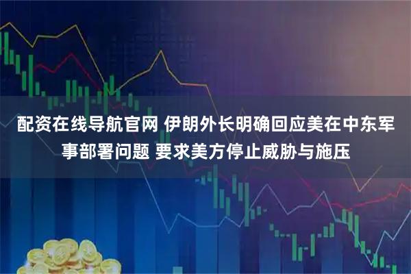 配资在线导航官网 伊朗外长明确回应美在中东军事部署问题 要求美方停止威胁与施压