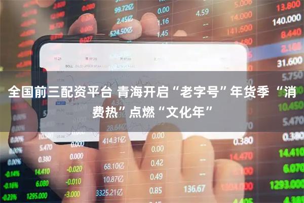 全国前三配资平台 青海开启“老字号”年货季 “消费热”点燃“文化年”