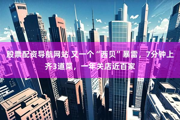 股票配资导航网站 又一个“西贝”暴雷，7分钟上齐3道菜，一年关店近百家