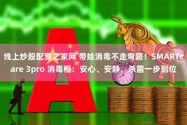 线上炒股配资之家网 带娃消毒不走弯路！SMARTcare 3pro 消毒柜：安心、安静、杀菌一步到位
