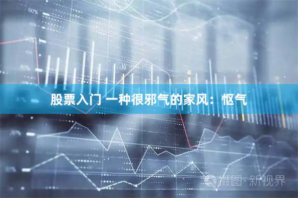 股票入门 一种很邪气的家风：怄气