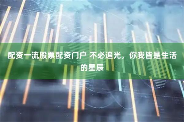 配资一流股票配资门户 不必追光，你我皆是生活的星辰