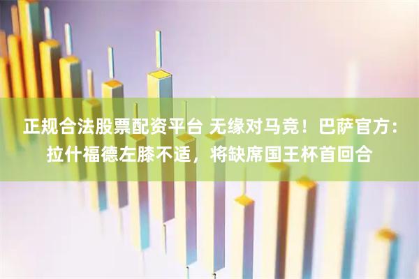 正规合法股票配资平台 无缘对马竞！巴萨官方：拉什福德左膝不适，将缺席国王杯首回合